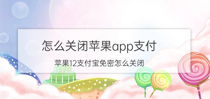 怎么关闭苹果app支付 苹果12支付宝免密怎么关闭？